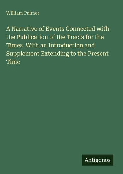 A Narrative of Events Connected with the Publication of the Tracts for the Times. With an Introduction and Supplement Extending to the Present Time