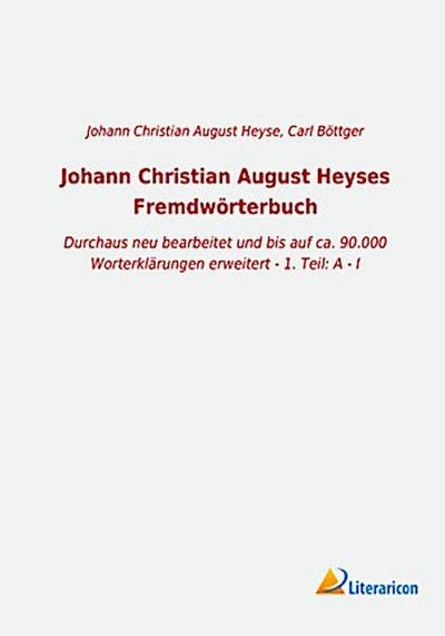 Johann Christian August Heyses Fremdwörterbuch: Durchaus neu bearbeitet und bis auf ca. 90.000 Worterklärungen erweitert - 1. Teil: A - I