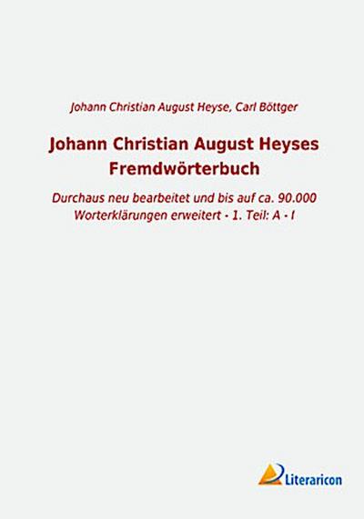 Johann Christian August Heyses Fremdwörterbuch: Durchaus neu bearbeitet und bis auf ca. 90.000 Worterklärungen erweitert - 1. Teil: A - I