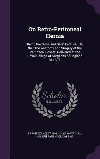 On Retro-Peritoneal Hernia: Being the Arris and Gale Lectures On the The Anatomy and Surgery of the Peritoneal Fossæ Delivered at the Royal Colleg