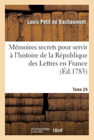 Mémoires Secrets Pour Servir À l’Hist de la Rép Des Lettres En France, Depuis MDCCLXII T. 24
