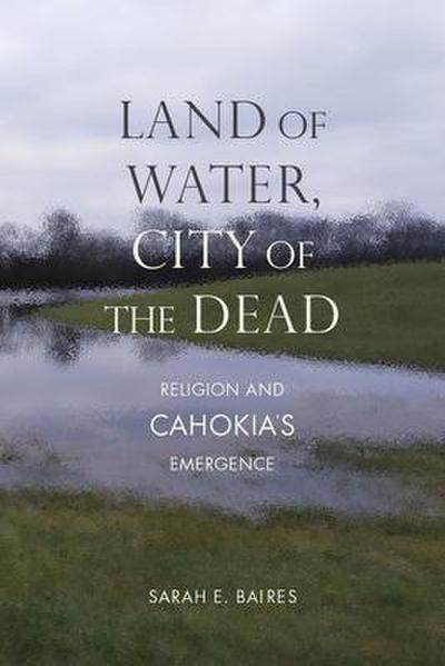Land of Water, City of the Dead: Religion and Cahokia’s Emergence