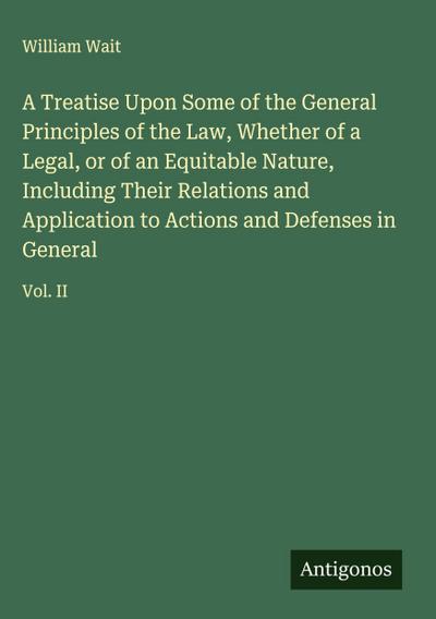A Treatise Upon Some of the General Principles of the Law, Whether of a Legal, or of an Equitable Nature, Including Their Relations and Application to Actions and Defenses in General