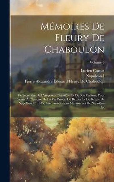 Mémoires De Fleury De Chaboulon: Ex-Secrétaire De L’empereur Napoléon Et De Son Cabinet, Pour Servir À L’histoire De La Vie Privée, Du Retour Et Du Rè