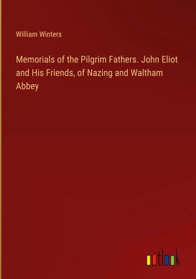 Memorials of the Pilgrim Fathers. John Eliot and His Friends, of Nazing and Waltham Abbey