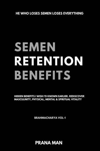 Semen Retention Benefits- Hidden Benefits I Wish I’d Known Earlier. Rediscover Masculinity, Physical, Mental & Spiritual Vitality-Brahmacharya Vol-1