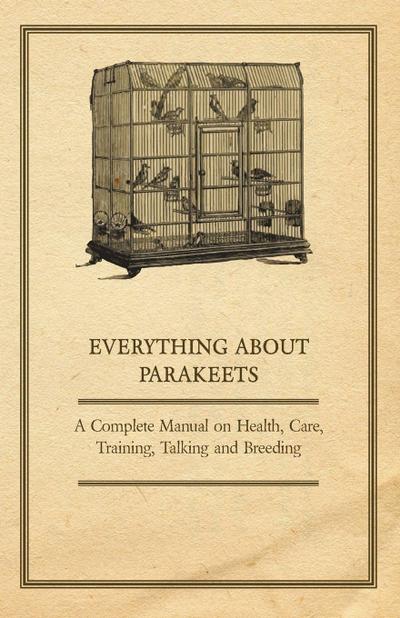 Everything about Parakeets - A Complete Manual on Health, Care, Training, Talking and Breeding