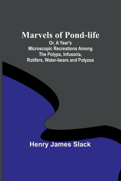 Marvels of Pond-life; Or, A Year’s Microscopic Recreations Among the Polyps, Infusoria, Rotifers, Water-bears and Polyzoa