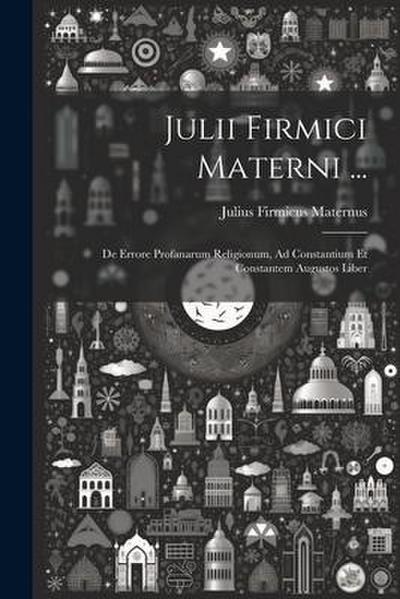 Julii Firmici Materni ...: De Errore Profanarum Religionum, Ad Constantium Et Constantem Augustos Liber