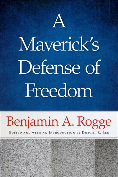 A Maverick’s Defense of Freedom: Selected Writings and Speeches of Benjamin A. Rogge
