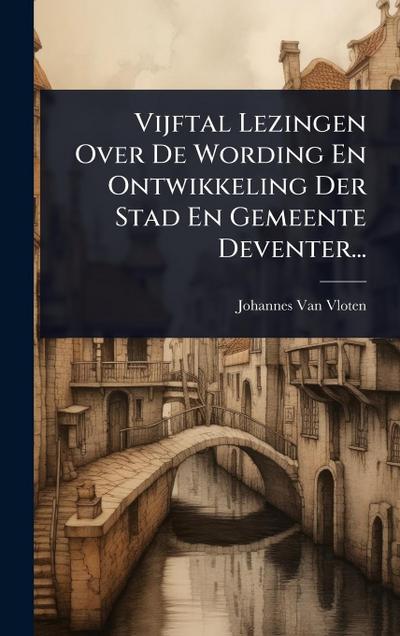 Vijftal Lezingen Over De Wording En Ontwikkeling Der Stad En Gemeente Deventer...
