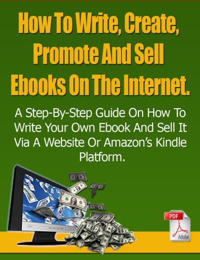 How To Write, Create, Promote And Sell Ebooks On The Internet.: The step-by-step guide on how to profit from your own Ebook