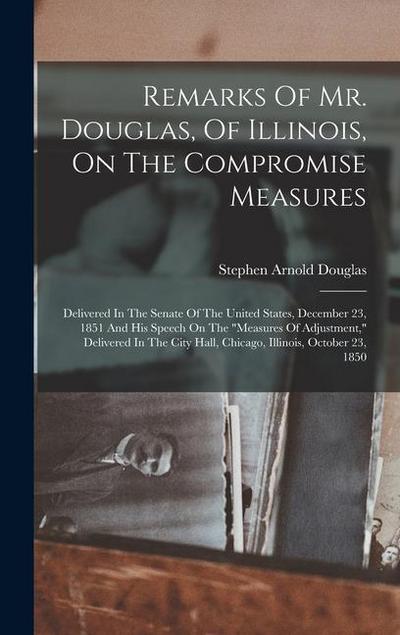 Remarks Of Mr. Douglas, Of Illinois, On The Compromise Measures: Delivered In The Senate Of The United States, December 23, 1851 And His Speech On The