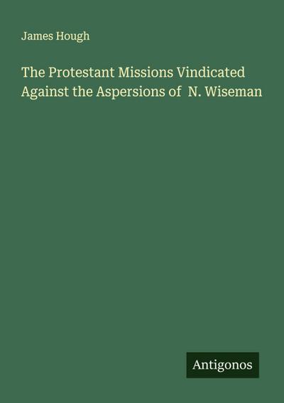 The Protestant Missions Vindicated Against the Aspersions of  N. Wiseman