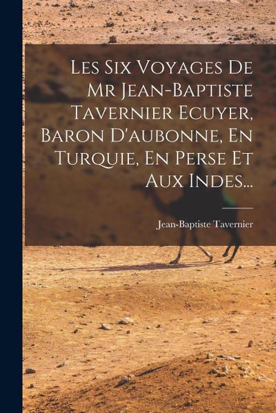 Les Six Voyages De Mr Jean-baptiste Tavernier Ecuyer, Baron D’aubonne, En Turquie, En Perse Et Aux Indes...