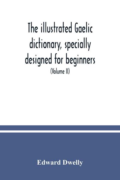 The illustrated Gaelic dictionary, specially designed for beginners and for use in schools, including every Gaelic word in all the other Gaelic dictionaries and printed books, as well as an immense number never in print before (Volume II)