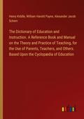 The Dictionary of Education and Instruction. A Reference Book and Manual on the Theory and Practice of Teaching, for the Use of Parents, Teachers, and Others. Based Upon the Cyclopædia of Education