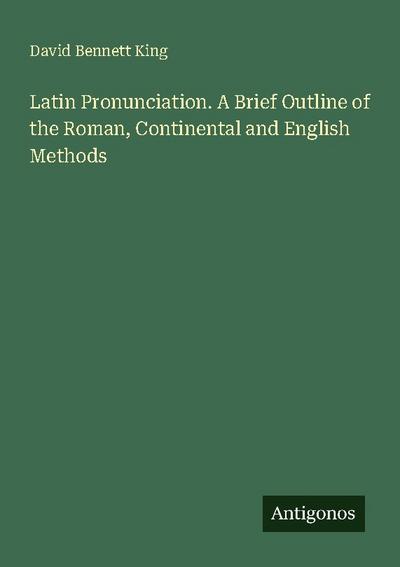 Latin Pronunciation. A Brief Outline of the Roman, Continental and English Methods