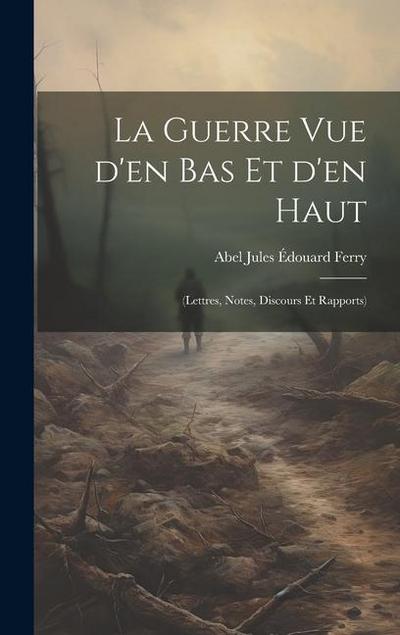 La guerre vue d’en bas et d’en haut: (lettres, notes, discours et rapports)