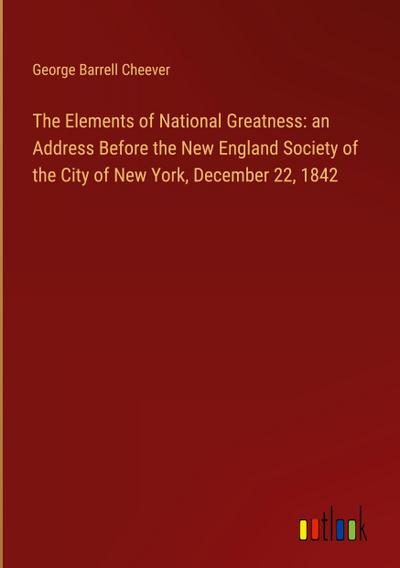 The Elements of National Greatness: an Address Before the New England Society of the City of New York, December 22, 1842