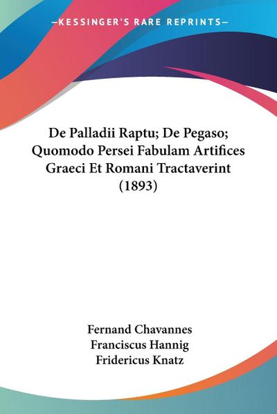 De Palladii Raptu; De Pegaso; Quomodo Persei Fabulam Artifices Graeci Et Romani Tractaverint (1893)