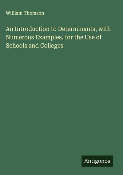 An Introduction to Determinants, with Numerous Examples, for the Use of Schools and Colleges