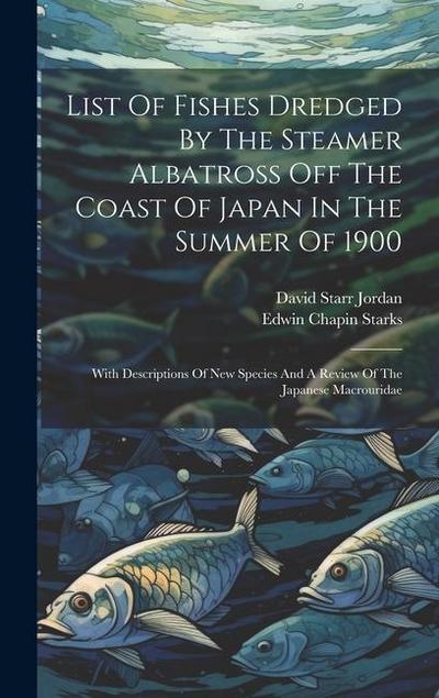 List Of Fishes Dredged By The Steamer Albatross Off The Coast Of Japan In The Summer Of 1900: With Descriptions Of New Species And A Review Of The Jap