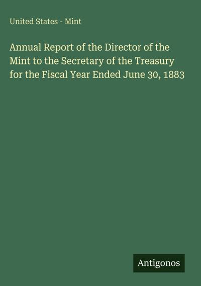 Annual Report of the Director of the Mint to the Secretary of the Treasury for the Fiscal Year Ended June 30, 1883
