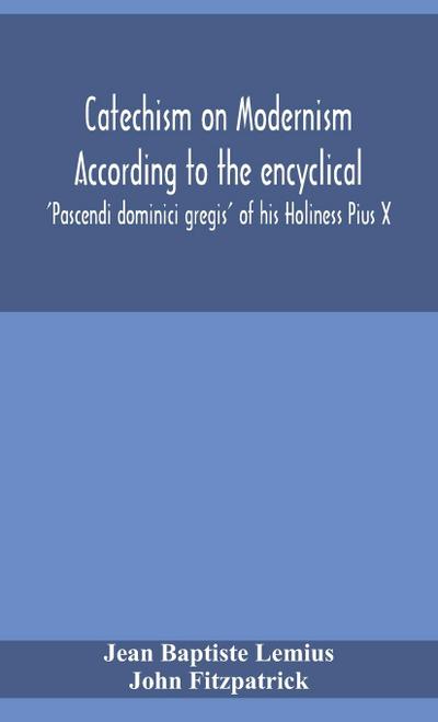 Catechism on Modernism according to the encyclical ’Pascendi dominici gregis’ of his Holiness Pius X