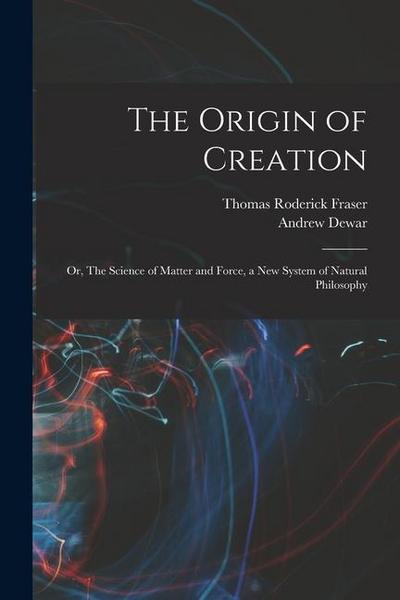 The Origin of Creation; or, The Science of Matter and Force, a new System of Natural Philosophy