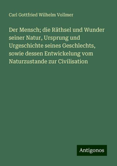 Der Mensch; die Räthsel und Wunder seiner Natur, Ursprung und Urgeschichte seines Geschlechts, sowie dessen Entwickelung vom Naturzustande zur Civilisation