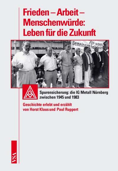 Frieden - Arbeit - Menschenwürde: Leben für die Zukunft: Spurensicherung: die IG Metall Nürnberg zwischen 1945 und 1983. Geschichte erlebt und erzählt von Horst Klaus und  Paul Ruppert