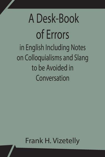 A Desk-Book Of Errors In English Including Notes On Colloquialisms And Slang To Be Avoided In Conversation