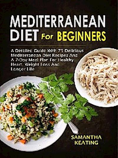 Mediterranean Diet For Beginners: A Detailed Guide With 75 Delicious Mediterranean Diet Recipes And A 7-Day Meal Plan For Healthy Heart, Weight Loss And Longer Life