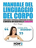 MANUALE DEL LINGUAGGIO DEL CORPO. Scopri Segreti e Tecniche della Comunicazione Non Verbale e Diventa un Asso della Seduzione