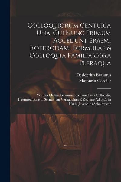 Colloquiorum Centuria Una, Cui Nunc Primum Accedunt Erasmi Roterodami Formulae & Colloquia Familiariora Pleraqua: Vocibus Ordine Grammatico Cum Curâ C