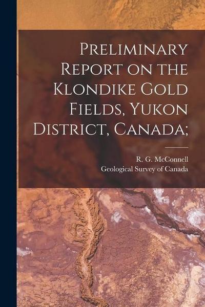 Preliminary Report on the Klondike Gold Fields, Yukon District, Canada;