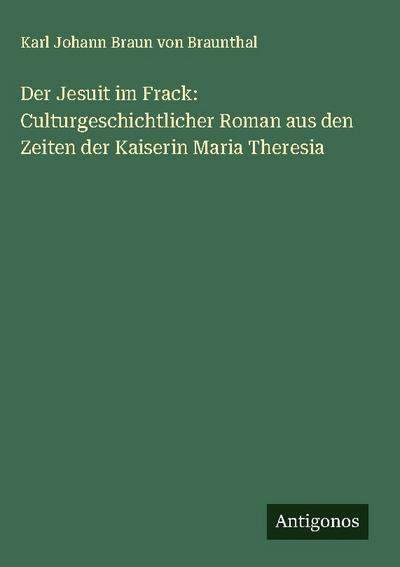 Der Jesuit im Frack: Culturgeschichtlicher Roman aus den Zeiten der Kaiserin Maria Theresia