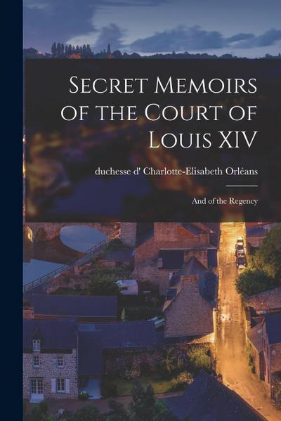 Secret Memoirs of the Court of Louis XIV: And of the Regency