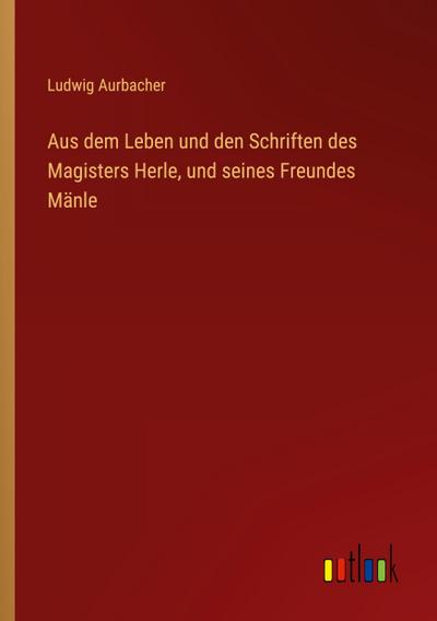 Aus dem Leben und den Schriften des Magisters Herle, und seines Freundes Mänle