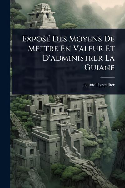ExposÃ(c) Des Moyens De Mettre En Valeur Et D’administrer La Guiane