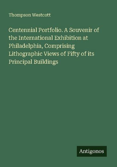 Centennial Portfolio. A Souvenir of the International Exhibition at Philadelphia, Comprising Lithographic Views of Fifty of its Principal Buildings
