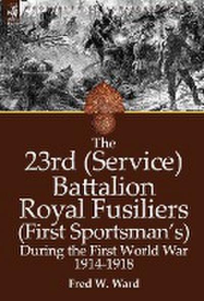 The 23rd (Service) Battalion Royal Fusiliers (First Sportsman’s) During the First World War 1914-1918