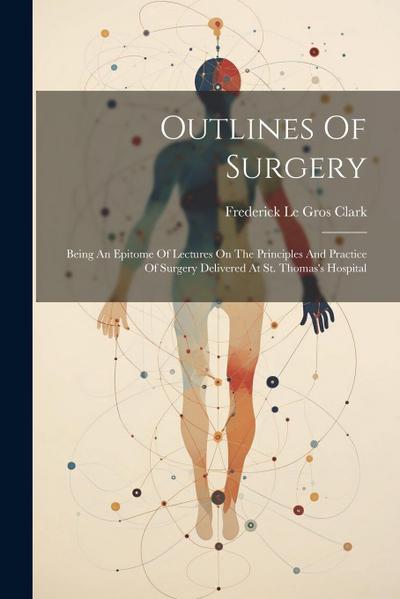 Outlines Of Surgery: Being An Epitome Of Lectures On The Principles And Practice Of Surgery Delivered At St. Thomas’s Hospital