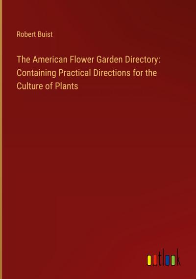 The American Flower Garden Directory: Containing Practical Directions for the Culture of Plants