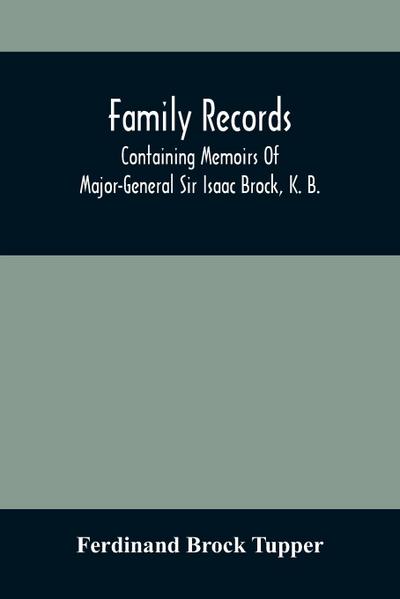 Family Records; Containing Memoirs Of Major-General Sir Isaac Brock, K. B., Lieutenant E. W. Tupper, R. N., And Colonel William De Vic Tupper, With Notices Of Major-General Tupper And Lieut. C. Tupper, R. N.; To Which Are Added The Life Of Te-Cum-Seh, A M