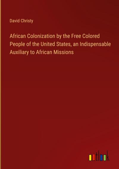 African Colonization by the Free Colored People of the United States, an Indispensable Auxiliary to African Missions
