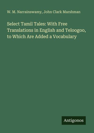 Select Tamil Tales: With Free Translations in English and Teloogoo, to Which Are Added a Vocabulary