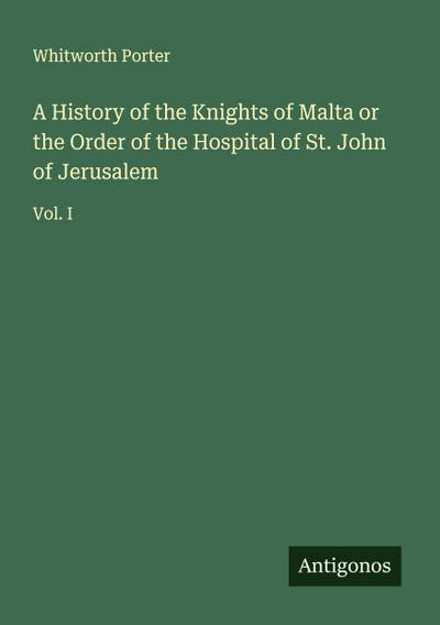 A History of the Knights of Malta or the Order of the Hospital of St. John of Jerusalem