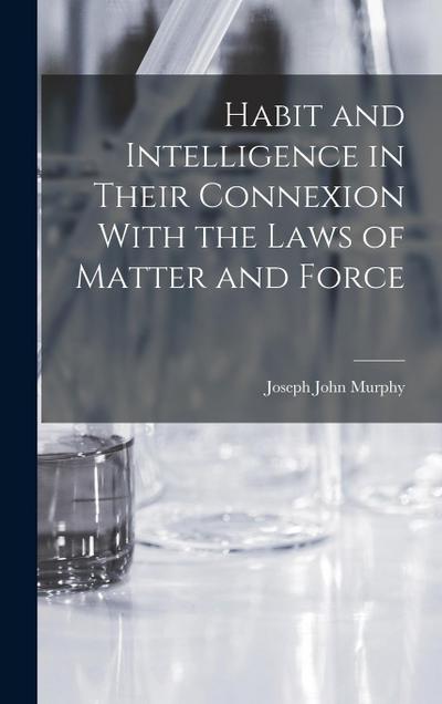 Habit and Intelligence in Their Connexion With the Laws of Matter and Force
